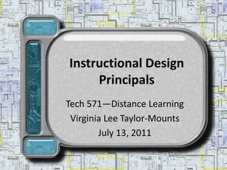 Instructional Design Principals Tech 571—Distance Learning Virginia Lee Taylor-Mounts July 13, 2011 