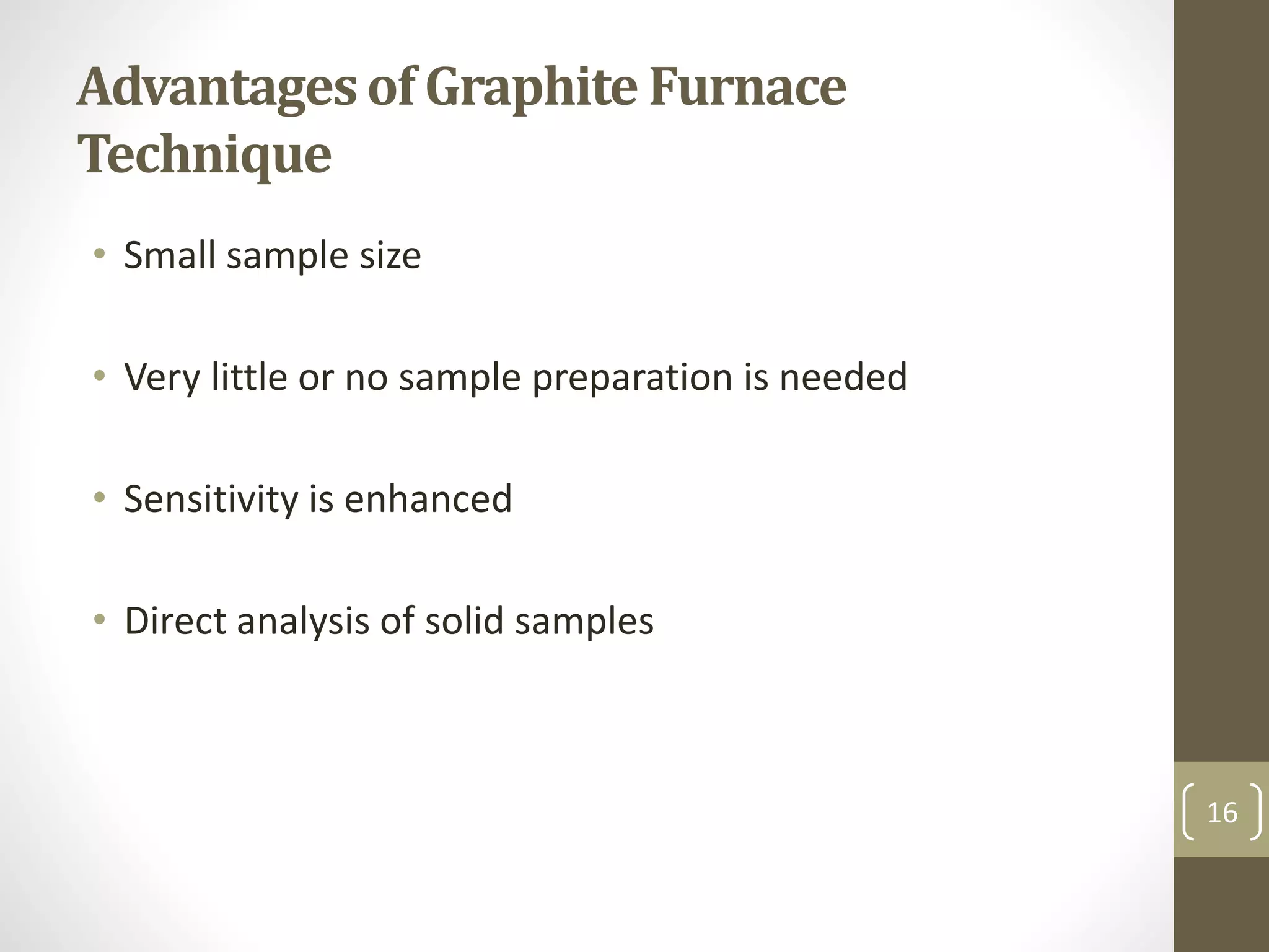 Advantagesof Graphite Furnace
Technique
• Small sample size
• Very little or no sample preparation is needed
• Sensitivity is enhanced
• Direct analysis of solid samples
16
 