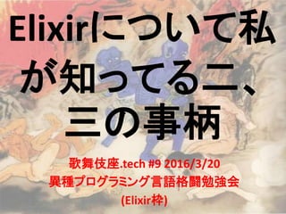 Elixirについて私
が知ってる二、
三の事柄
歌舞伎座.tech #9 2016/3/20
異種プログラミング言語格闘勉強会
(Elixir枠)
 