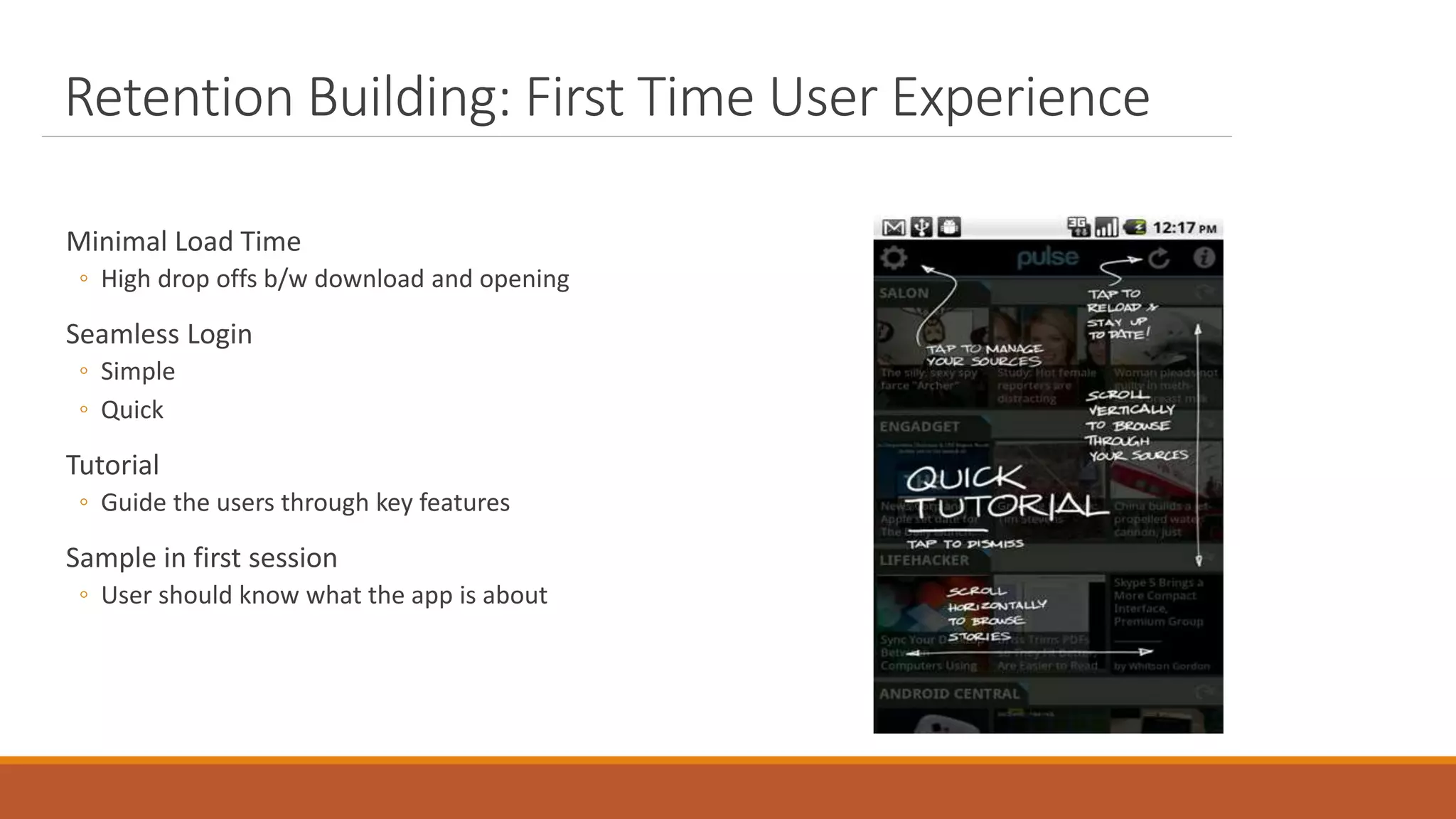 Retention Building: First Time User Experience
Minimal Load Time
◦ High drop offs b/w download and opening
Seamless Login
◦ Simple
◦ Quick
Tutorial
◦ Guide the users through key features
Sample in first session
◦ User should know what the app is about
 