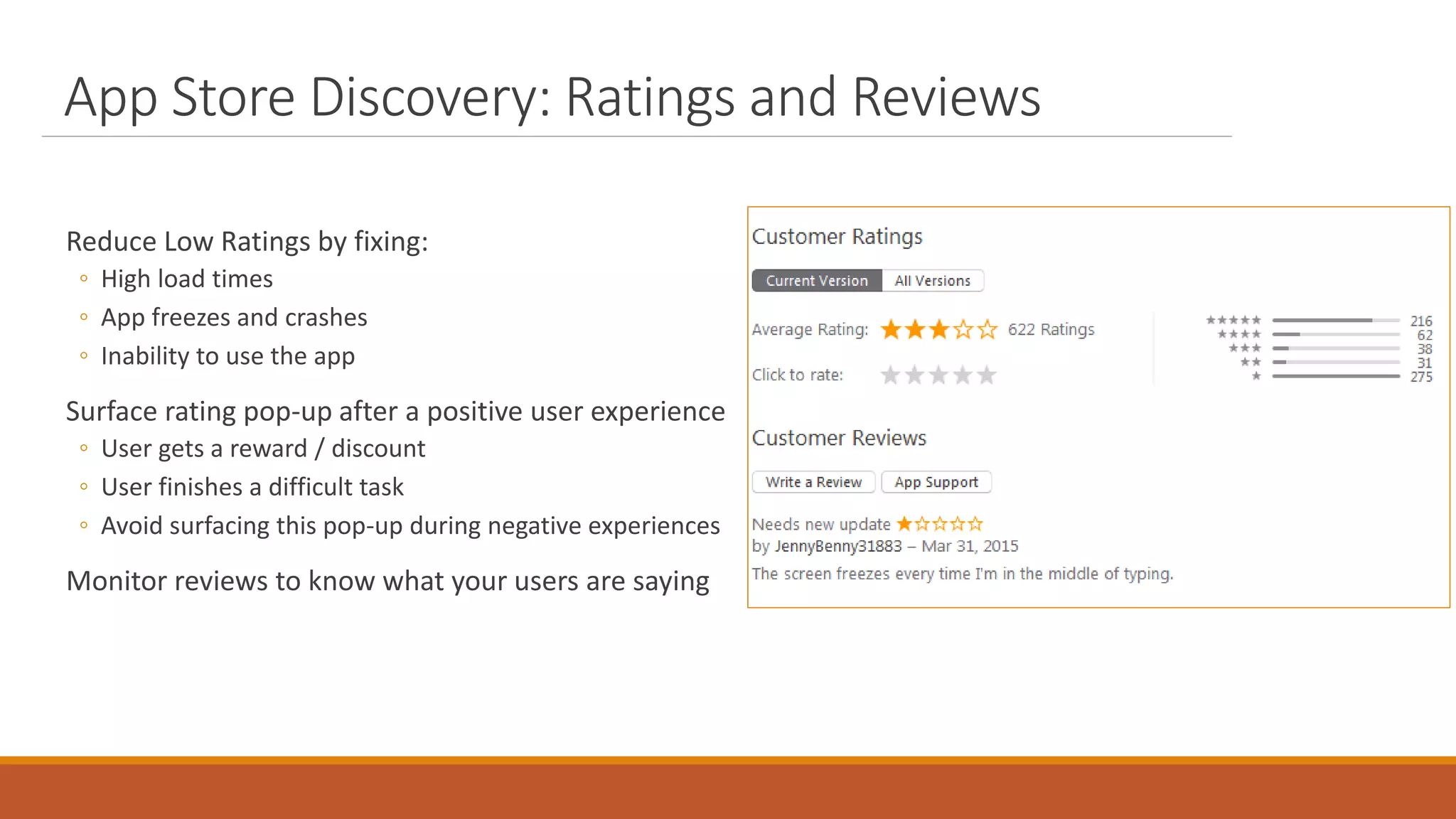 App Store Discovery: Ratings and Reviews
Reduce Low Ratings by fixing:
◦ High load times
◦ App freezes and crashes
◦ Inability to use the app
Surface rating pop-up after a positive user experience
◦ User gets a reward / discount
◦ User finishes a difficult task
◦ Avoid surfacing this pop-up during negative experiences
Monitor reviews to know what your users are saying
 