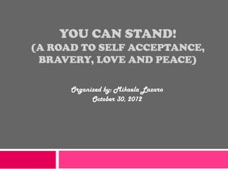 YOU CAN STAND!
(A ROAD TO SELF ACCEPTANCE,
 BRAVERY, LOVE AND PEACE)

      Organized by: Mikaela Lazaro
            October 30, 2012
 