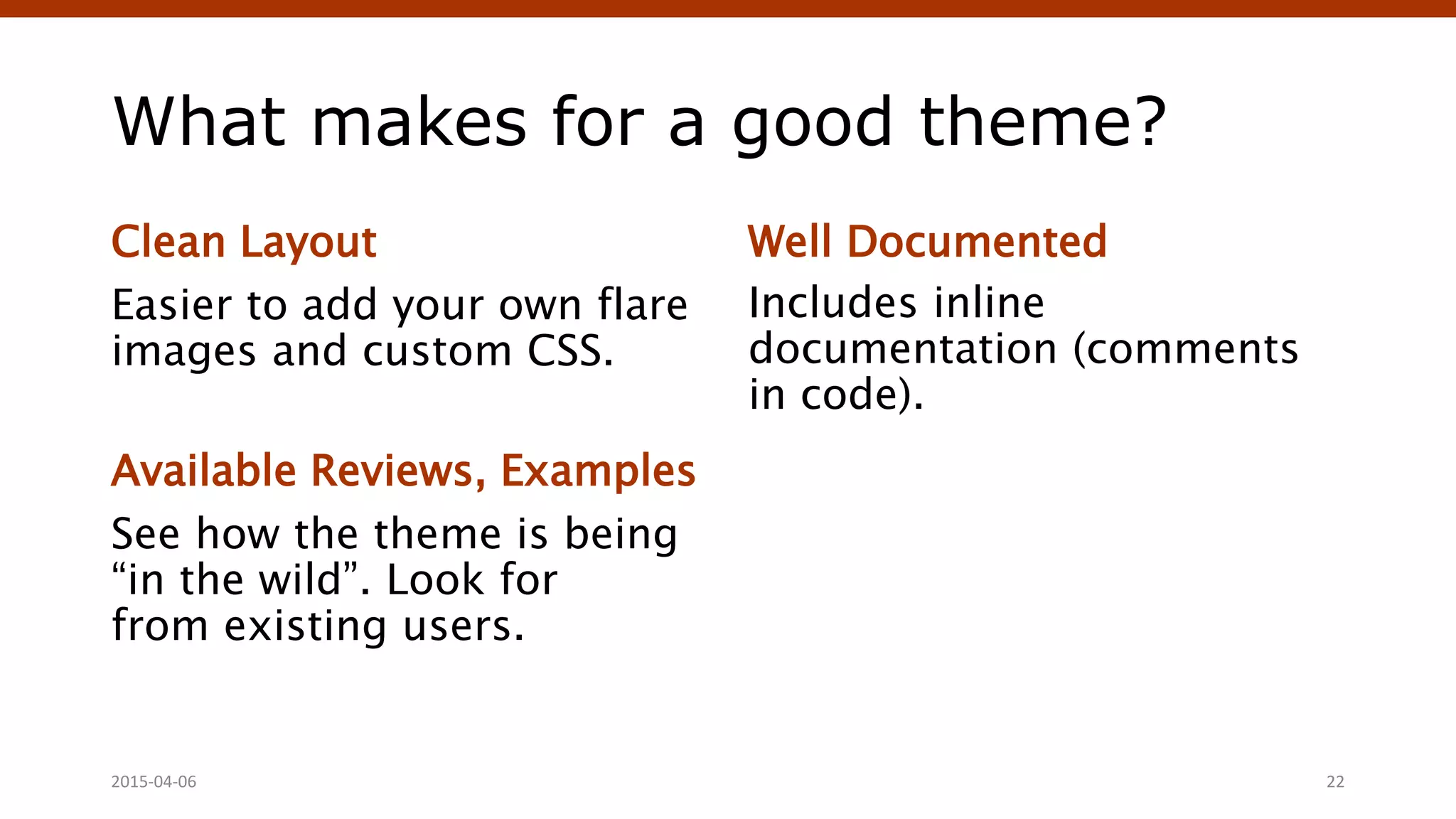 What makes for a good theme?
Clean Layout
Easier to add your own flare
images and custom CSS.
Available Reviews, Examples
See how the theme is being
“in the wild”. Look for
from existing users.
Well Documented
Includes inline
documentation (comments
in code).
Crafting Custom CSS | @andymci | #PCTO152015-04-06 22
 