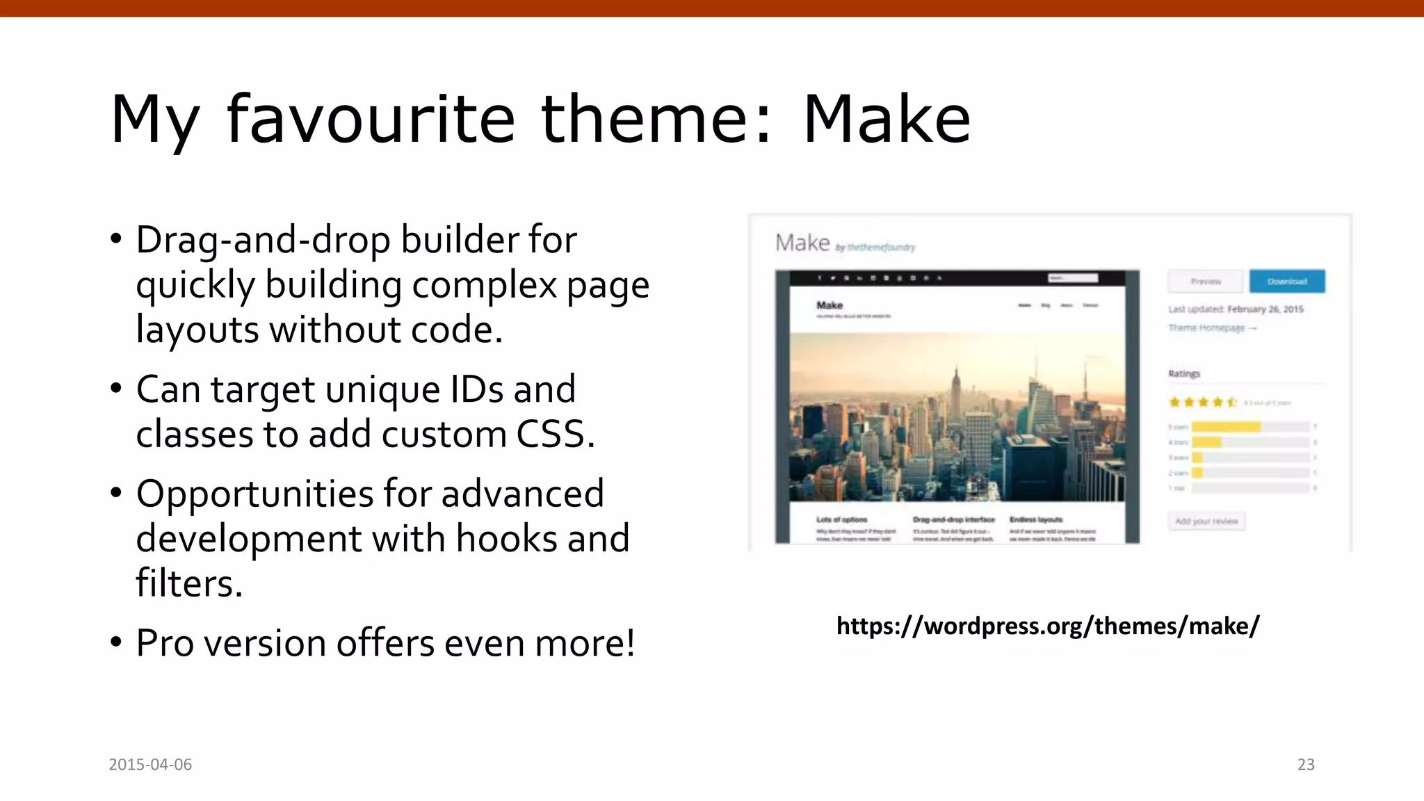 My favourite theme: Make
• Drag-and-drop builder for
quickly building complex page
layouts without code.
• Can target unique IDs and
classes to add custom CSS.
• Opportunities for advanced
development with hooks and
filters.
• Pro version offers even more!
2015-04-06 Crafting Custom CSS | @andymci | #PCTO15 23
https://wordpress.org/themes/make/
 