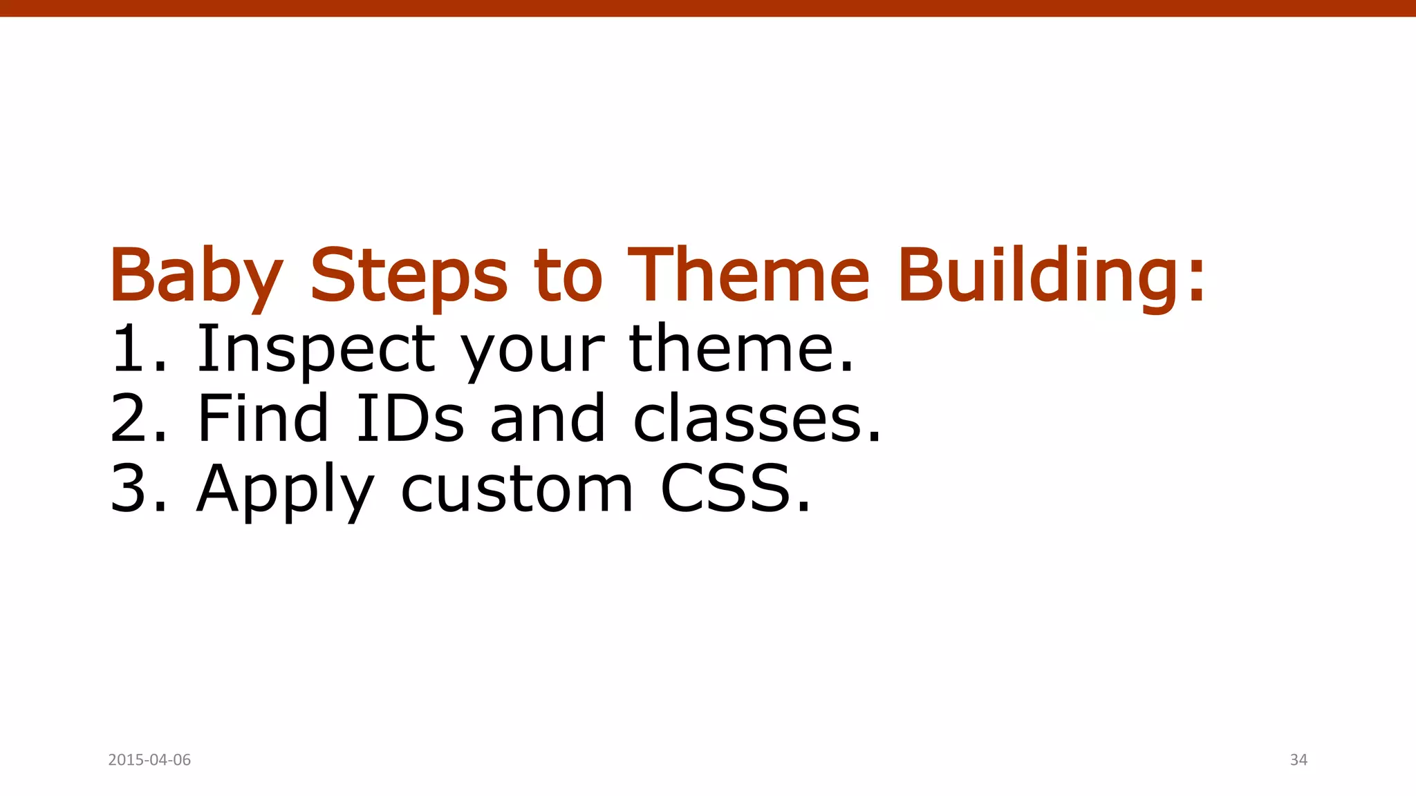 Baby Steps to Theme Building:
1. Inspect your theme.
2. Find IDs and classes.
3. Apply custom CSS.
2015-04-06 Crafting Custom CSS | @andymci | #PCTO15 34
 