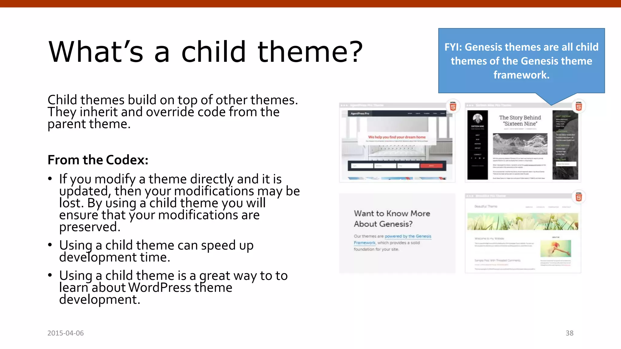 What’s a child theme?
Child themes build on top of other themes.
They inherit and override code from the
parent theme.
From the Codex:
• If you modify a theme directly and it is
updated, then your modifications may be
lost. By using a child theme you will
ensure that your modifications are
preserved.
• Using a child theme can speed up
development time.
• Using a child theme is a great way to to
learn aboutWordPress theme
development.
2015-04-06 Crafting Custom CSS | @andymci | #PCTO15 38
FYI: Genesis themes are all child
themes of the Genesis theme
framework.
 