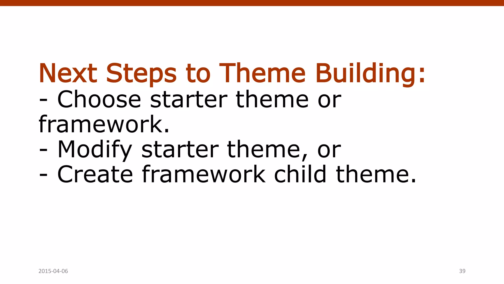 Next Steps to Theme Building:
- Choose starter theme or
framework.
- Modify starter theme, or
- Create framework child theme.
2015-04-06 Crafting Custom CSS | @andymci | #PCTO15 39
 