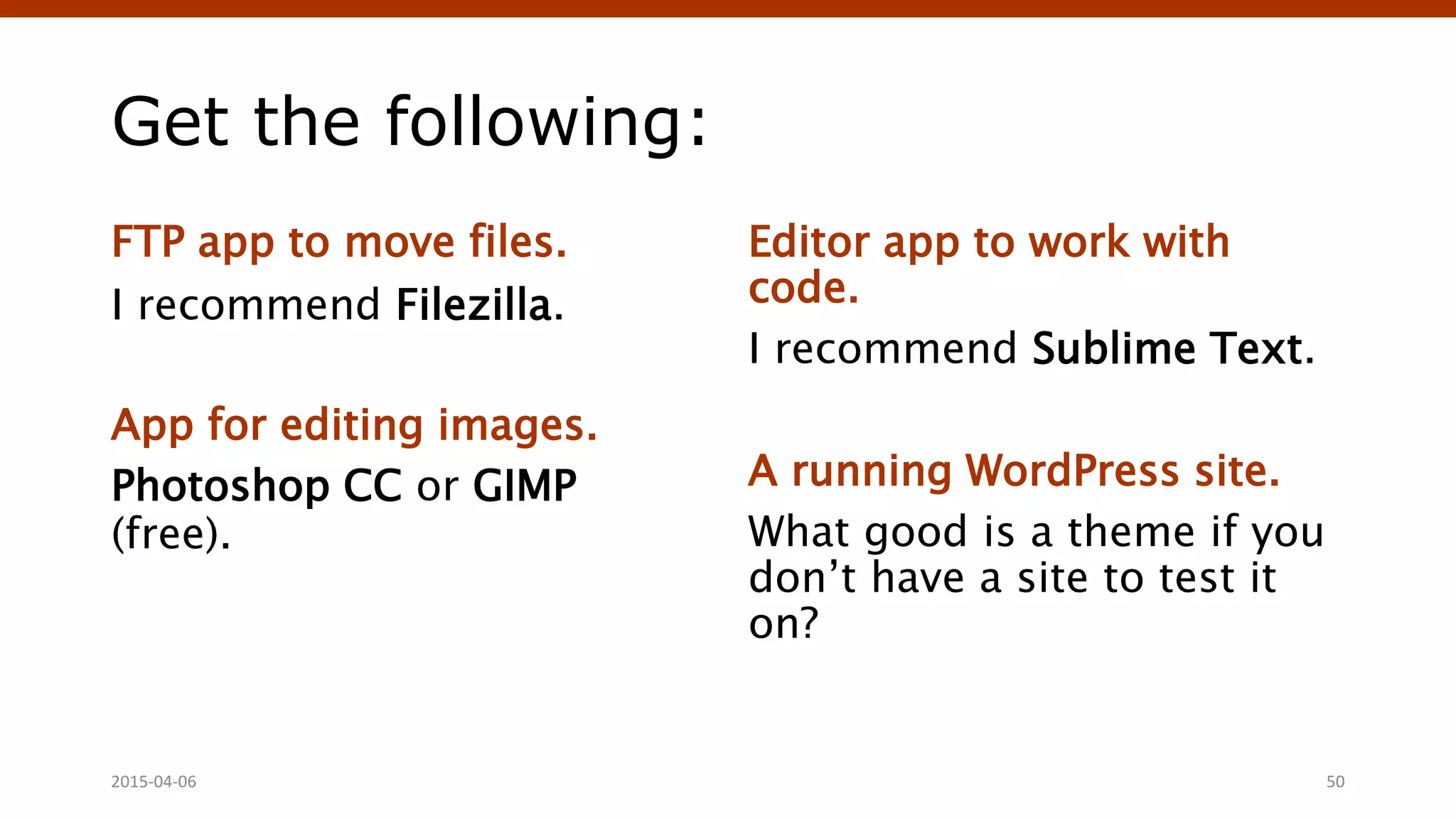 Get the following:
FTP app to move files.
I recommend Filezilla.
App for editing images.
Photoshop CC or GIMP
(free).
Editor app to work with
code.
I recommend Sublime Text.
A running WordPress site.
What good is a theme if you
don’t have a site to test it
on?
2015-04-06 50
 