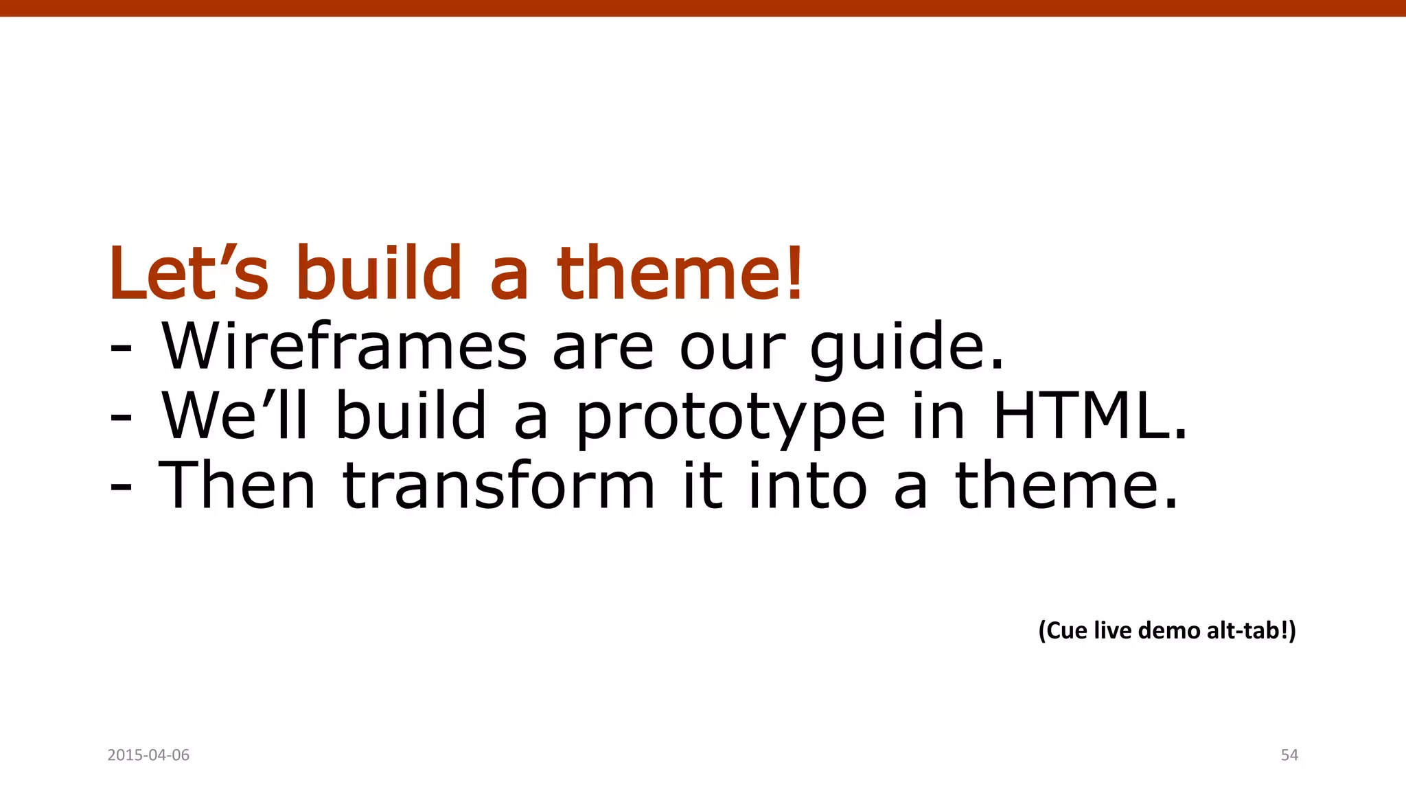 Let’s build a theme!
- Wireframes are our guide.
- We’ll build a prototype in HTML.
- Then transform it into a theme.
2015-04-06 54
(Cue live demo alt-tab!)
 