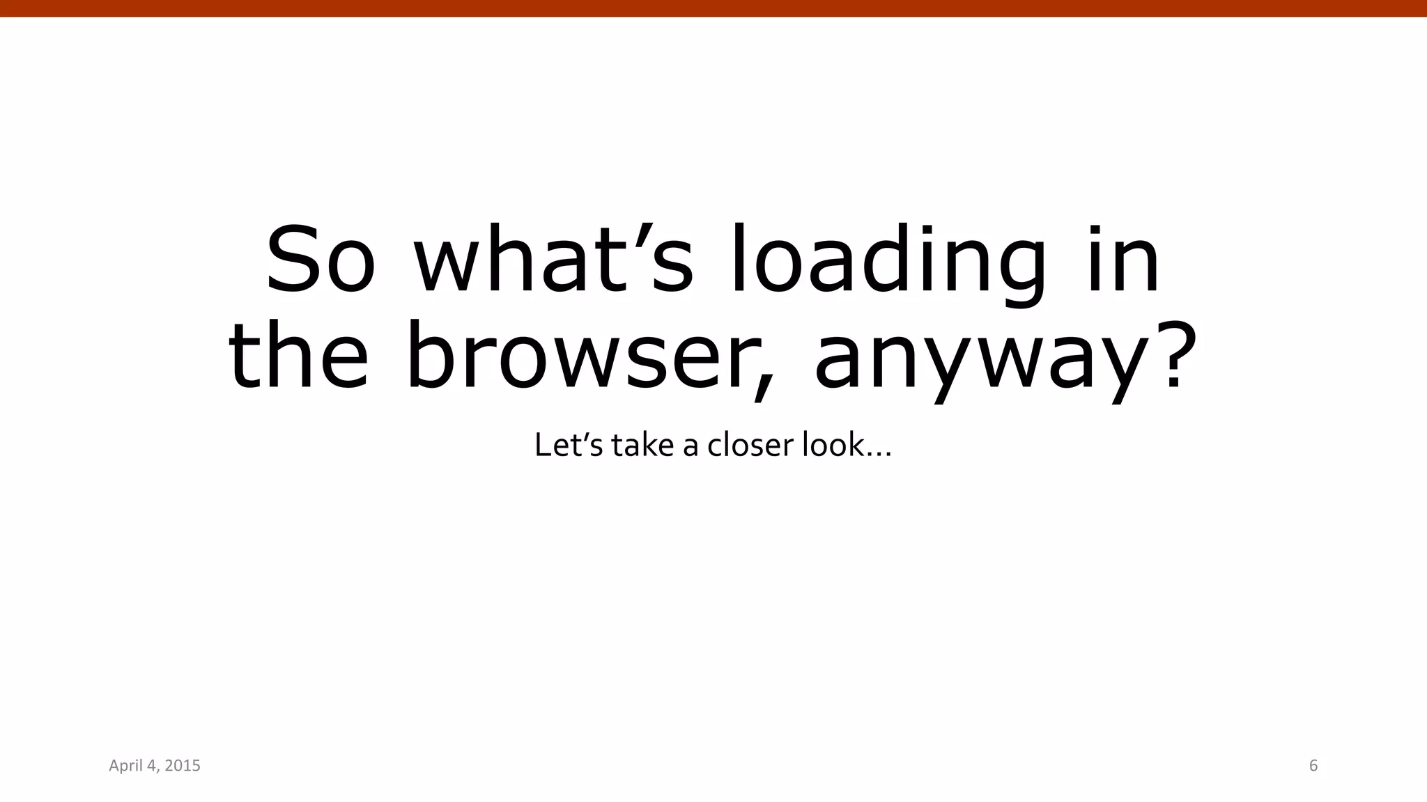 So what’s loading in
the browser, anyway?
Let’s take a closer look…
April 4, 2015 WordPress Theming | @andymci | #WPTO 6
 