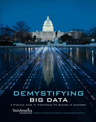 Cover Page




 DEMYSTIFYING
              BIG DATA
A Practical Guide To Transforming The Business of Government



                  Prepared by TechAmerica Foundation’s Federal Big Data Commission 1
                TechAmerica Foundation: Federal Big Data Commission
 