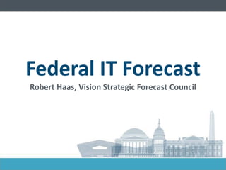 Federal IT Forecast Robert Haas, Vision Strategic Forecast Council  