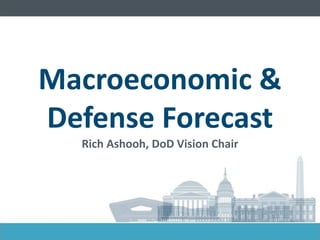 Macroeconomic & Defense Forecast Rich Ashooh, DoD Vision Chair  