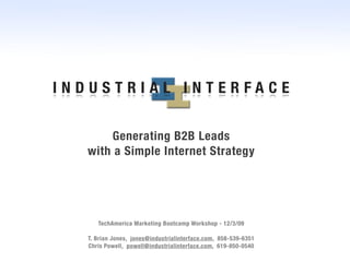 INDUSTRIAL INTERFACE


      Generating B2B Leads
  with a Simple Internet Strategy




     TechAmerica Marketing Bootcamp Workshop - 12/3/09

  T. Brian Jones, jones@industrialinterface.com, 858-539-6351
  Chris Powell, powell@industrialinterface.com, 619-850-0540
 