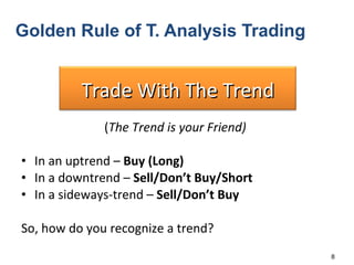Golden Rule of T. Analysis Trading ( The Trend is your Friend) In an uptrend –  Buy (Long) In a downtrend –  Sell/Don’t Buy/Short In a sideways-trend –  Sell/Don’t Buy So, how do you recognize a trend? Trade With The Trend 