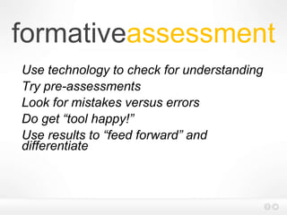 formativeassessment
Use technology to check for understanding
Try pre-assessments
Look for mistakes versus errors
Do get “tool happy!”
Use results to “feed forward” and
differentiate
 