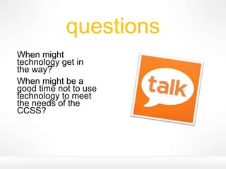 questions
When might
technology get in
the way?
When might be a
good time not to use
technology to meet
the needs of the
CCSS?
 