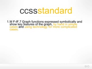ccssstandard
1.M F-IF.7 Graph functions expressed symbolically and
show key features of the graph, by hand in simple
cases and using technology for more complicated
cases.
 