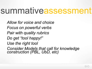summativeassessment
Allow for voice and choice
Focus on powerful verbs
Pair with quality rubrics
Do get “tool happy!”
Use the right tool
Consider Models that call for knowledge
construction (PBL, UbD, etc)
 