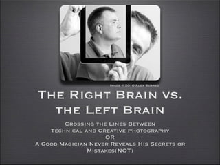 Image © 2010 Alex Suarez


The Right Brain vs.
  the Left Brain
        Crossing the Lines Between
    Technical and Creative Photography
                    OR
A Good Magician Never Reveals His Secrets or
               Mistakes(NOT)
 