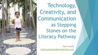 Technology,
Creativity, and
Communication
as Stepping
Stones on the
Literacy Pathway
Gail Lovely
GailLovely@SuddenlyitClicks.com
 