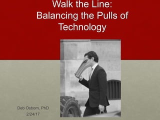 Walk the Line:
Balancing the Pulls of
Technology
Deb Osborn, PhD
2/24/17
 