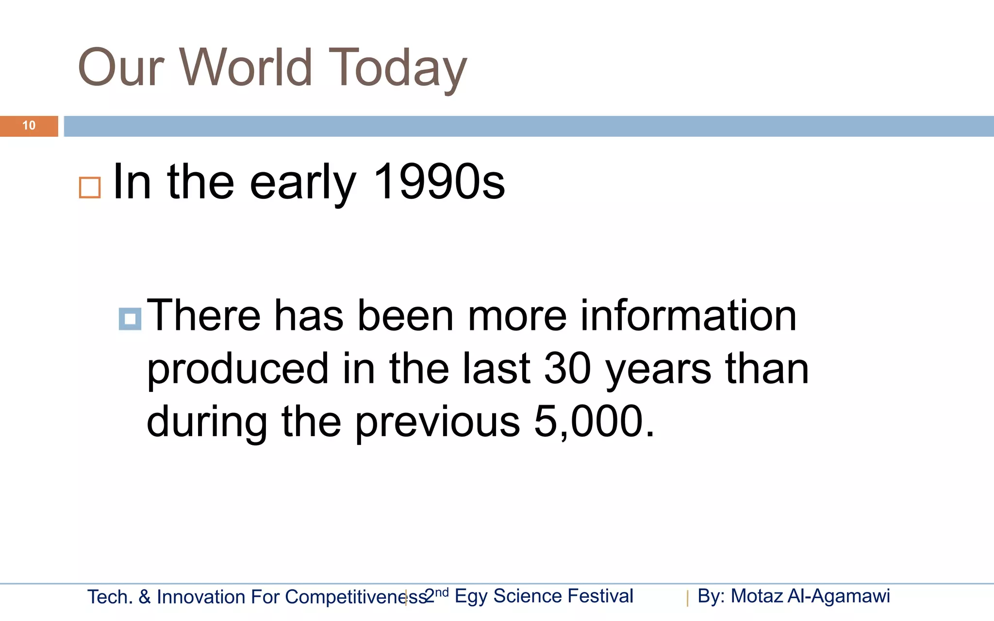 Our World Today
10




        In the early 1990s

          There has been more information
           produced in the last 30 years than
           during the previous 5,000.


     Tech. & Innovation For Competitiveness2nd Egy Science Festival   By: Motaz Al-Agamawi
 