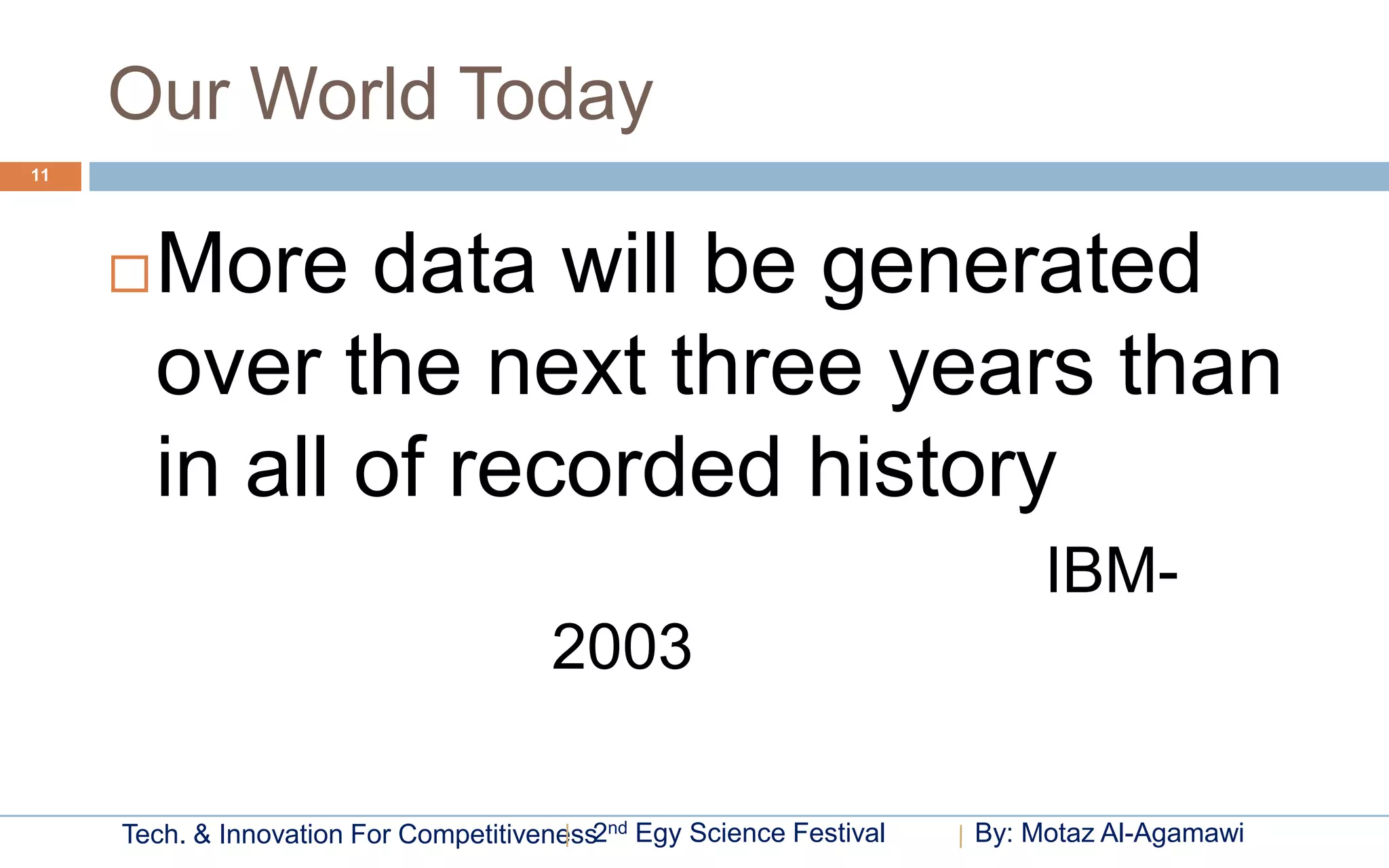 Our World Today
11




        More data will be generated
         over the next three years than
         in all of recorded history
                                                                           IBM-
                                       2003

     Tech. & Innovation For Competitiveness2nd Egy Science Festival   By: Motaz Al-Agamawi
 