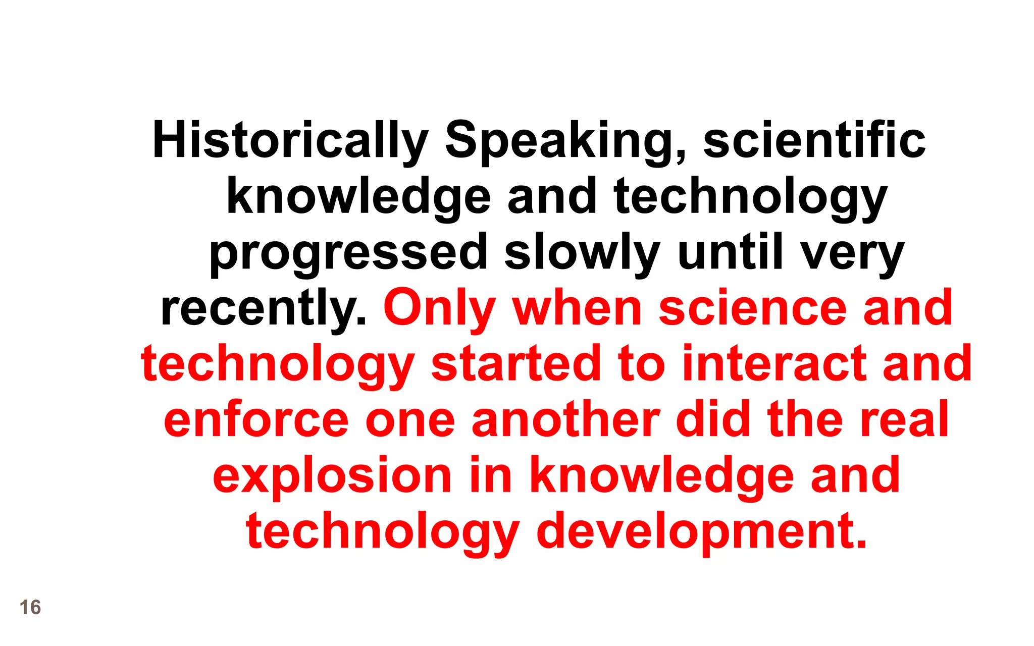 Historically Speaking, scientific
         knowledge and technology
        progressed slowly until very
      recently. Only when science and
     technology started to interact and
      enforce one another did the real
        explosion in knowledge and
          technology development.
16
 