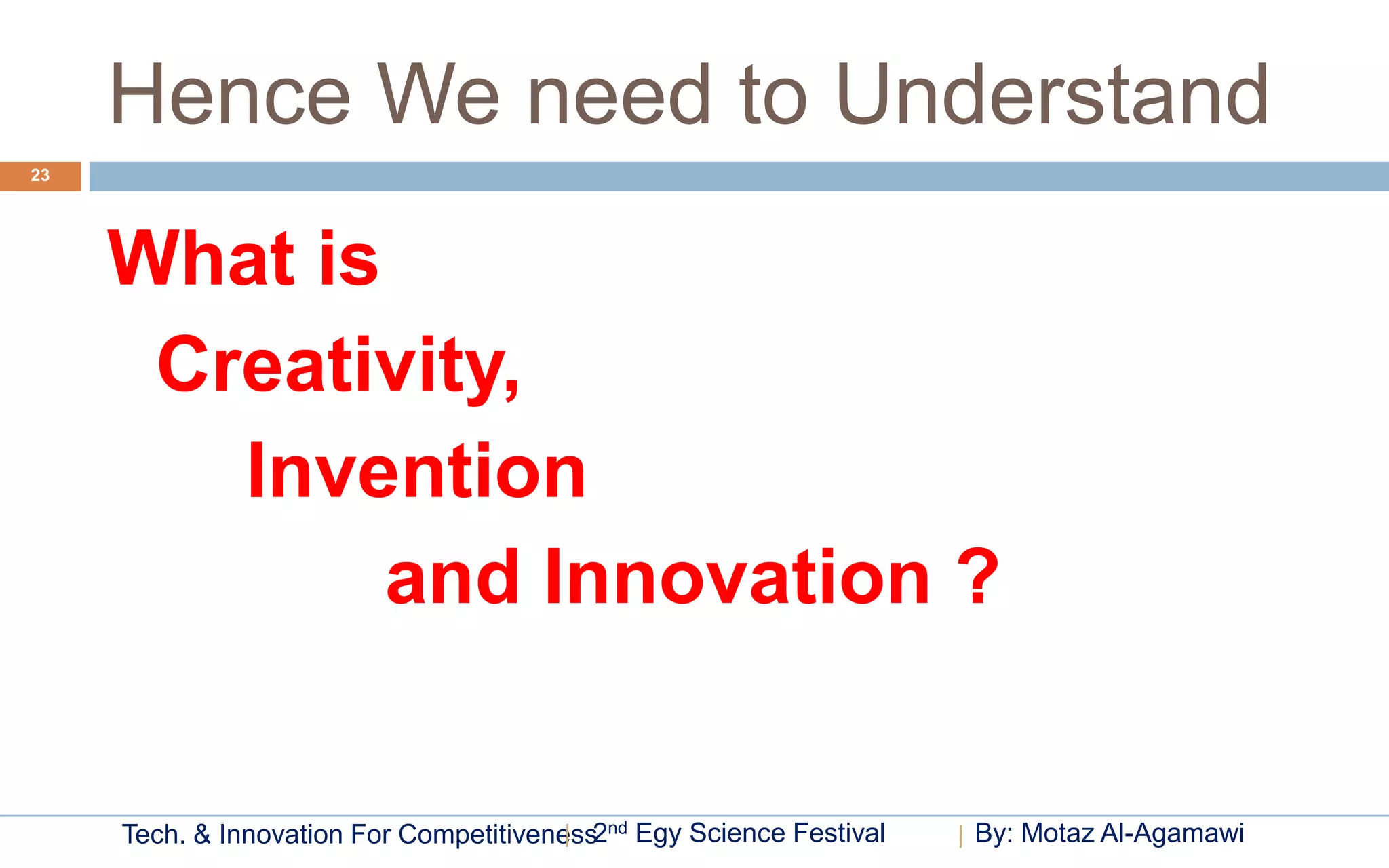 Hence We need to Understand
23




     What is
      Creativity,
        Invention
             and Innovation ?


     Tech. & Innovation For Competitiveness2nd Egy Science Festival   By: Motaz Al-Agamawi
 