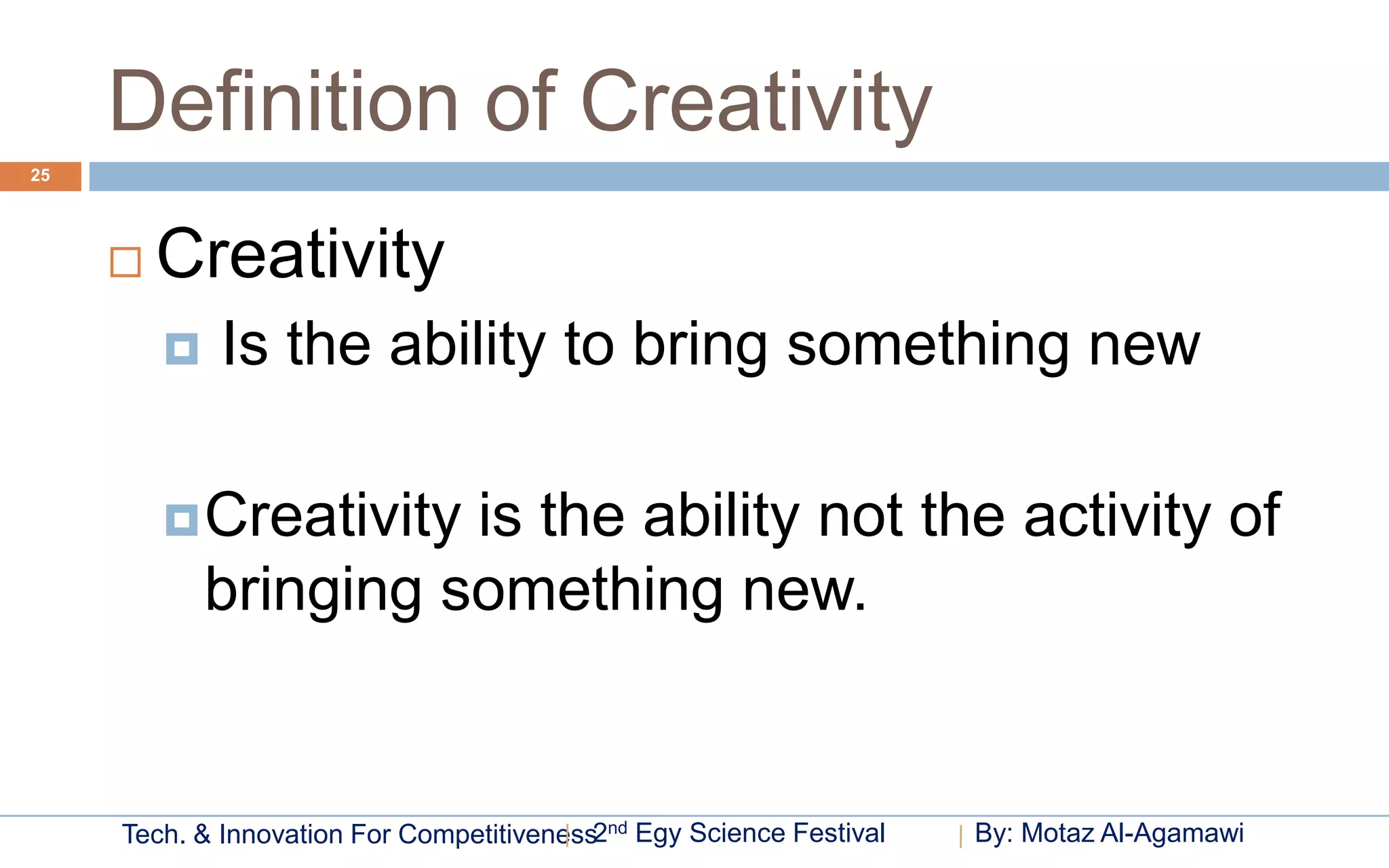Definition of Creativity
25




        Creativity
            Is the ability to bring something new

          Creativity  is the ability not the activity of
             bringing something new.


     Tech. & Innovation For Competitiveness2nd Egy Science Festival   By: Motaz Al-Agamawi
 