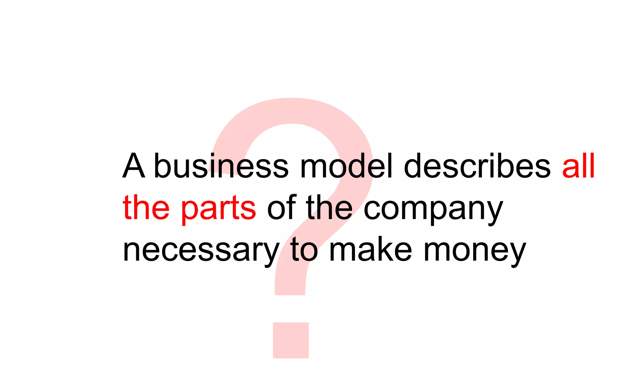 A business model describes all
the parts of the company
necessary to make money
 