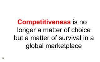 Competitiveness is no
      longer a matter of choice
     but a matter of survival in a
         global marketplace
18
 