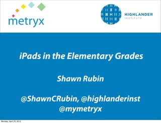 iPads in the Elementary Grades

                             Shawn Rubin

                     @ShawnCRubin, @highlanderinst
                             @mymetryx
Monday, April 23, 2012
 