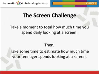 The Screen Challenge
Take a moment to total how much time you
spend daily looking at a screen.
Then,
Take some time to est...