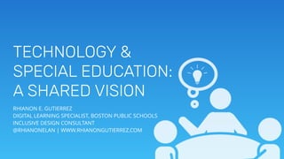 TECHNOLOGY &
SPECIAL EDUCATION:
A SHARED VISION
RHIANON E. GUTIERREZ
DIGITAL LEARNING SPECIALIST, BOSTON PUBLIC SCHOOLS
INCLUSIVE DESIGN CONSULTANT
@RHIANONELAN | WWW.RHIANONGUTIERREZ.COM
 