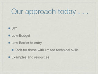 Our approach today . . .

DIY

Low Budget

Low Barrier to entry

  Tech for those with limited technical skills

Examples ...