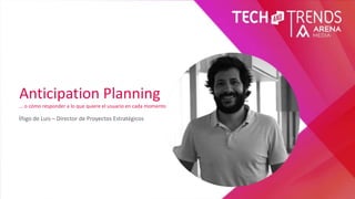 Anticipation Planning
… o cómo responder a lo que quiere el usuario en cada momento
Íñigo de Luis – Director de Proyectos Estratégicos
 