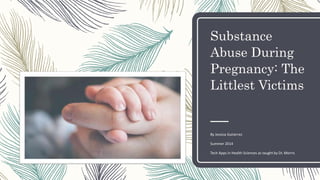 Substance
Abuse During
Pregnancy: The
Littlest Victims
By Jessica Gutierrez
Summer 2014
Tech Apps in Health Sciences as taught by Dr. Morris
 
