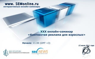 www. SEMonline.ru интерактивные онлайн-семинары Начало : 11.00 ( GMT +3) 15   июля 2011 года XXX  онлайн-семинар «Контекстая реклама для взрослых» 