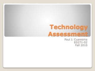 Technology
Assessment
Paul J. Cuaresma
ED271-02
Fall 2010
 