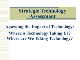 Strategic Technology
           Assessment
Assessing the Impact of Technology:
 Where is Technology Taking Us?
Where are We Taking Technology?
 