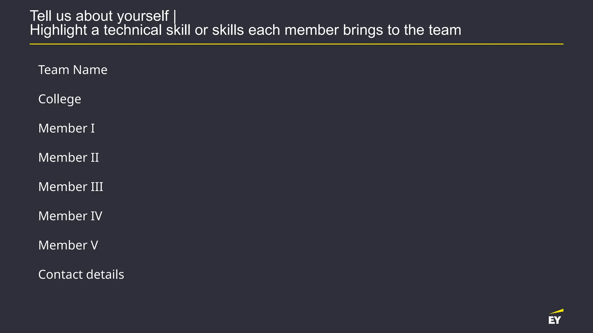 Tell us about yourself |
Highlight a technical skill or skills each member brings to the team
Team Name
College
Member I
Member II
Member III
Member IV
Member V
Contact details