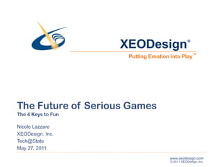 ® ™ The Future of Serious Games The 4 Keys to Fun Nicole Lazzaro XEODesign, Inc. Tech@State May 27, 2011 
