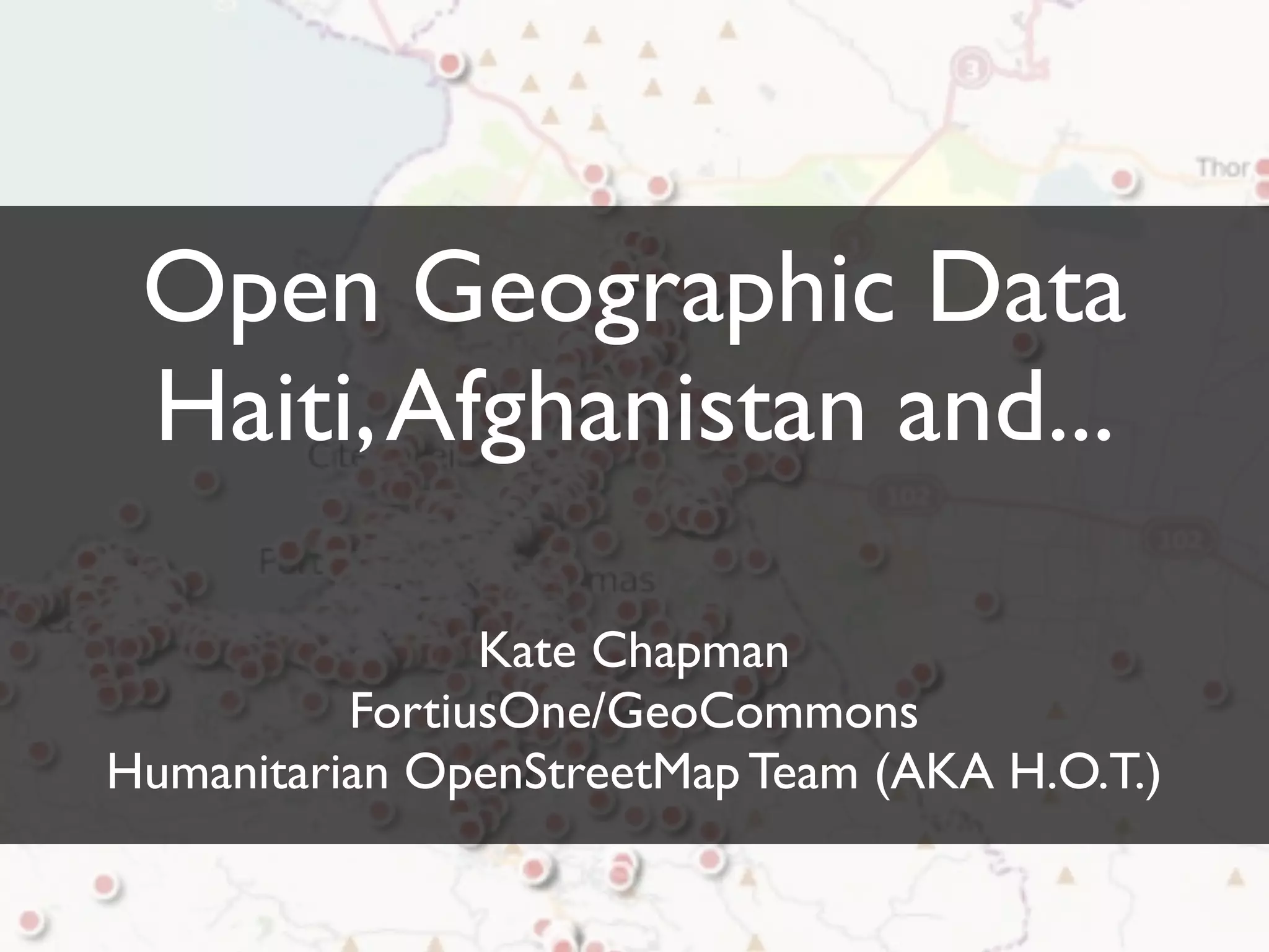 Open Geographic Data
Haiti, Afghanistan and...
Kate Chapman
FortiusOne/GeoCommons
Humanitarian OpenStreetMap Team (AKA H.O.T.)