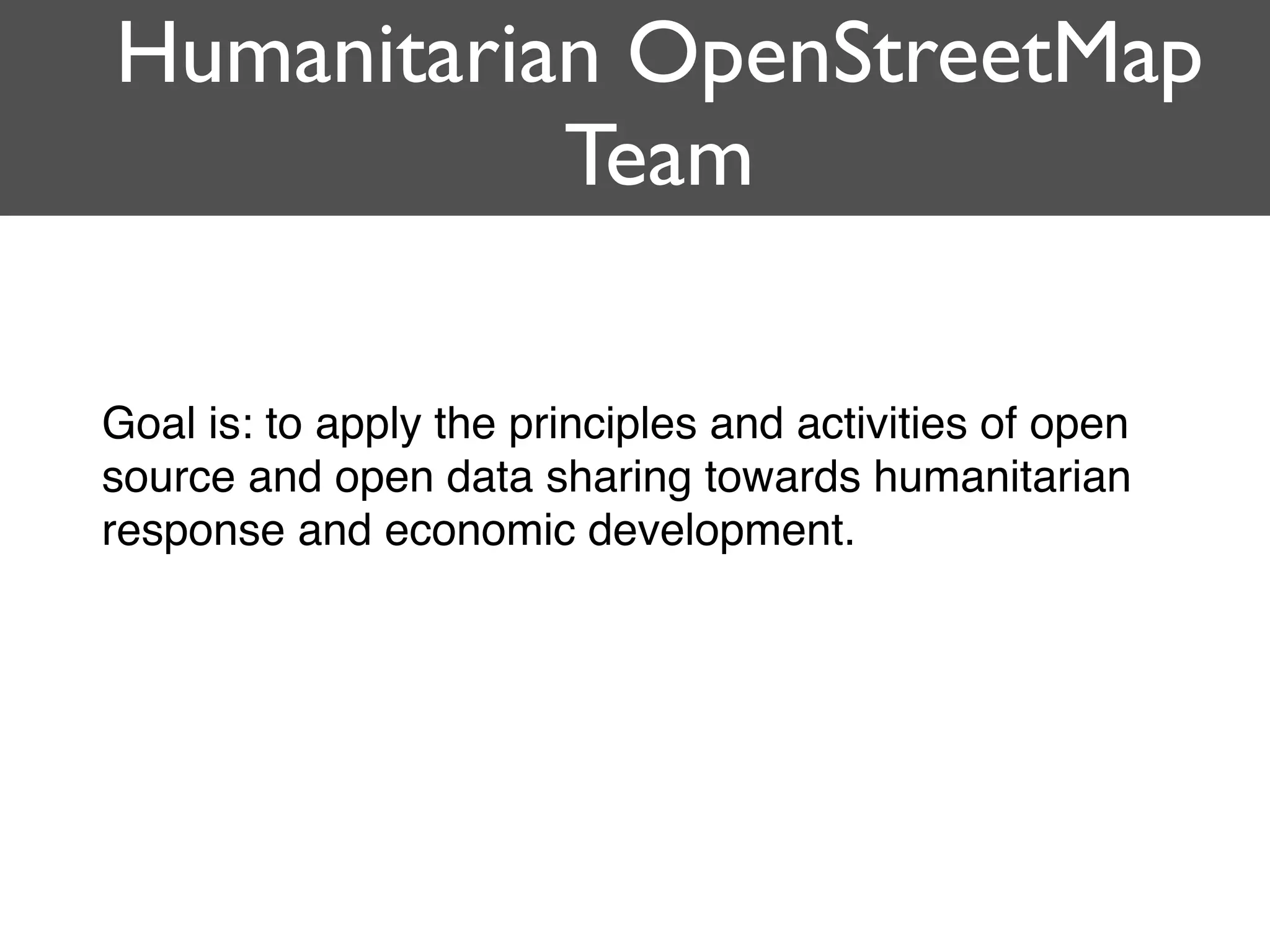 Humanitarian OpenStreetMap
Team
Goal is: to apply the principles and activities of open
source and open data sharing towards humanitarian
response and economic development.
