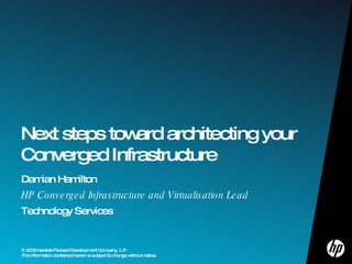 Damian Hamilton HP Converged Infrastructure and Virtualisation Lead Technology Services Next steps toward architecting your Converged Infrastructure   © 2009 Hewlett-Packard Development Company, L.P. The information contained herein is subject to change without notice.  