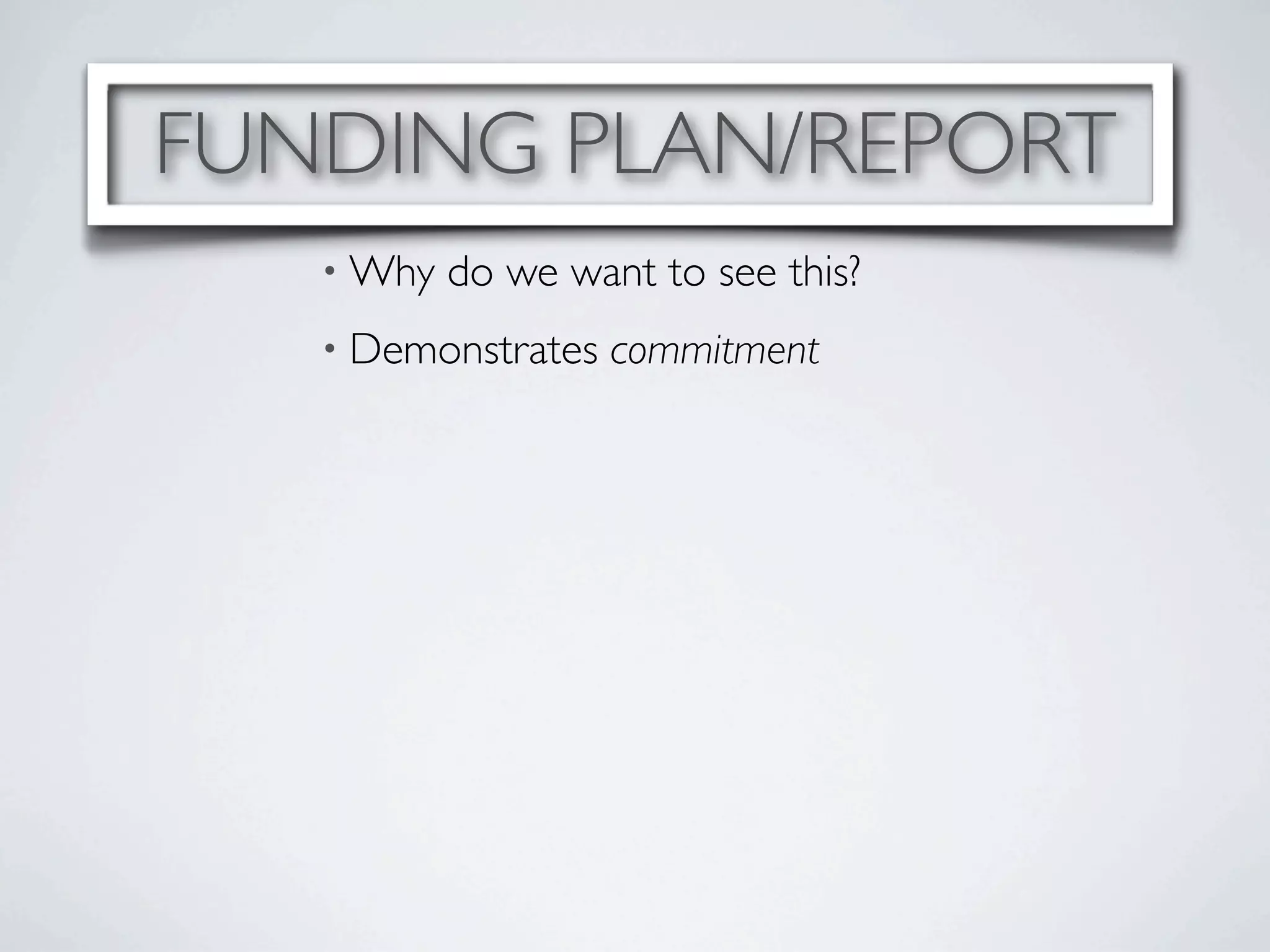 FUNDING PLAN/REPORT
   • Why   do we want to see this?
   • Demonstrates   commitment
 