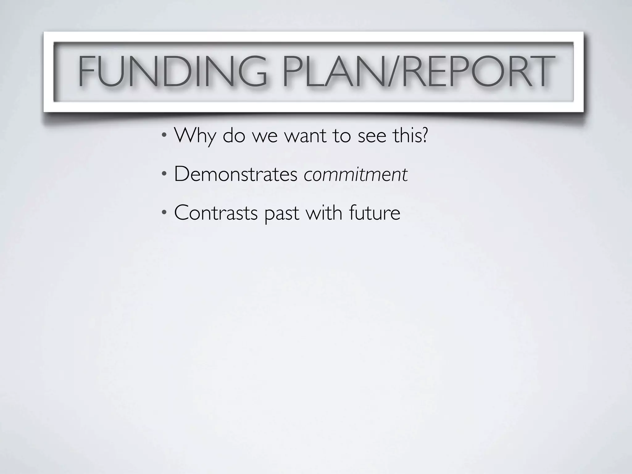 FUNDING PLAN/REPORT
   • Why   do we want to see this?
   • Demonstrates    commitment
   • Contrasts   past with future
 