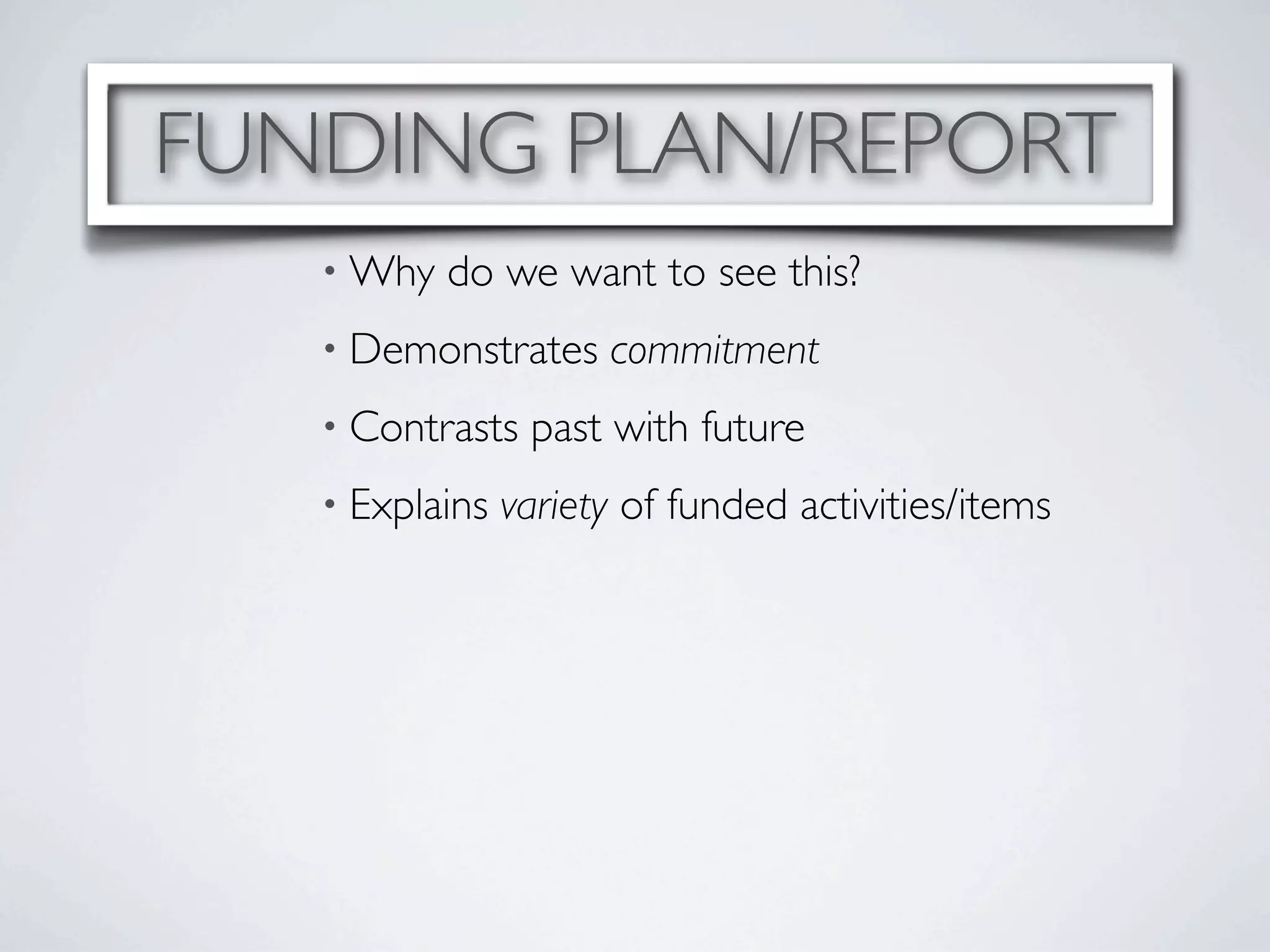 FUNDING PLAN/REPORT
   • Why   do we want to see this?
   • Demonstrates     commitment
   • Contrasts   past with future
   • Explains   variety of funded activities/items
 